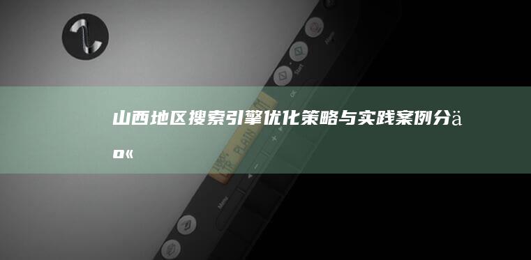 山西地区搜索引擎优化策略与实践案例分享